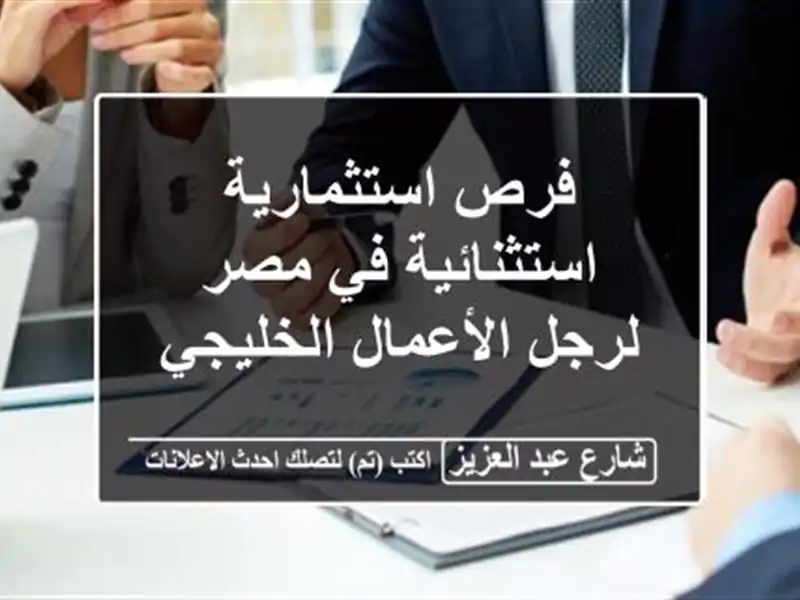 فرص استثمارية استثنائية في مصر لرجل الأعمال الخليجي